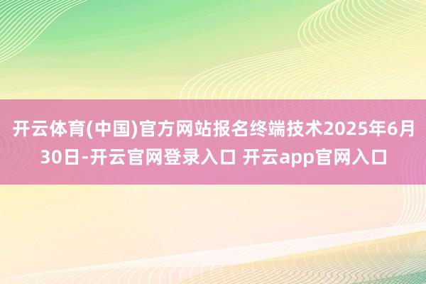 开云体育(中国)官方网站报名终端技术2025年6月30日-开云官网登录入口 开云app官网入口