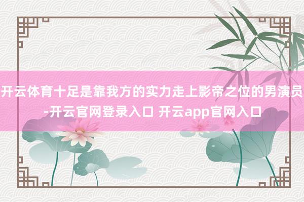 开云体育十足是靠我方的实力走上影帝之位的男演员-开云官网登录入口 开云app官网入口
