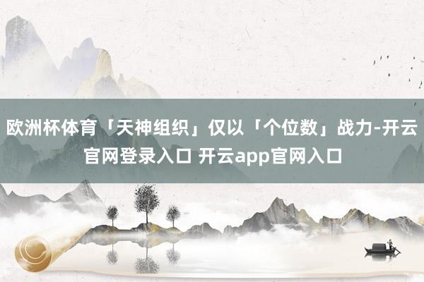 欧洲杯体育「天神组织」仅以「个位数」战力-开云官网登录入口 开云app官网入口