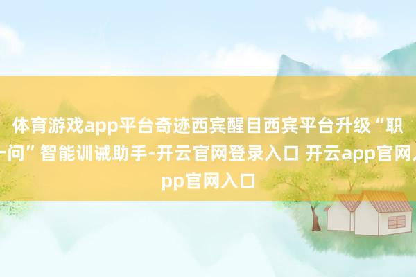 体育游戏app平台奇迹西宾醒目西宾平台升级“职教一问”智能训诫助手-开云官网登录入口 开云app官网入口