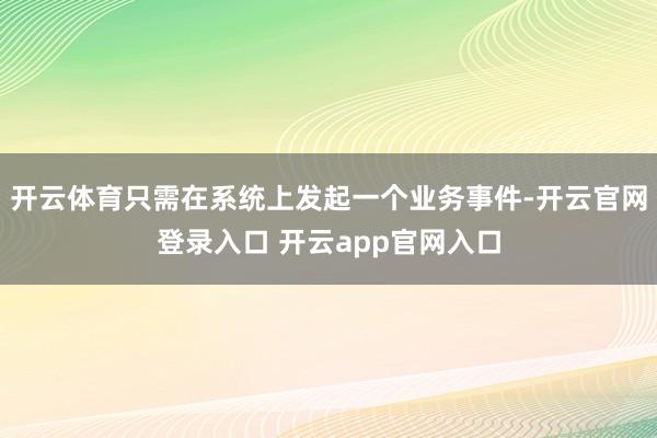 开云体育只需在系统上发起一个业务事件-开云官网登录入口 开云app官网入口
