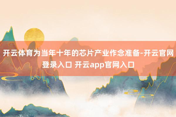 开云体育为当年十年的芯片产业作念准备-开云官网登录入口 开云app官网入口