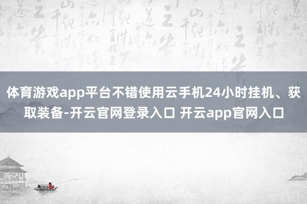 体育游戏app平台不错使用云手机24小时挂机、获取装备-开云官网登录入口 开云app官网入口
