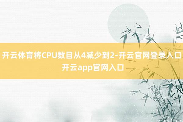 开云体育将CPU数目从4减少到2-开云官网登录入口 开云app官网入口