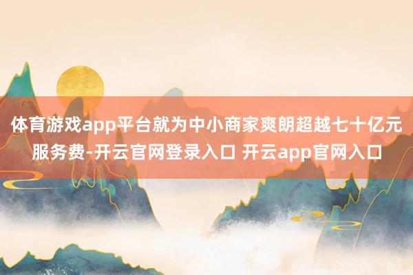 体育游戏app平台就为中小商家爽朗超越七十亿元服务费-开云官网登录入口 开云app官网入口