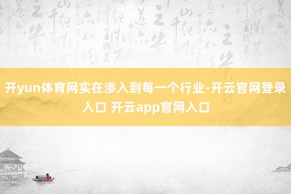 开yun体育网实在渗入到每一个行业-开云官网登录入口 开云app官网入口