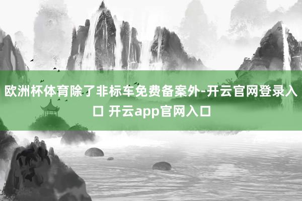 欧洲杯体育除了非标车免费备案外-开云官网登录入口 开云app官网入口