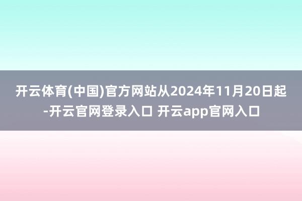 开云体育(中国)官方网站从2024年11月20日起-开云官网登录入口 开云app官网入口