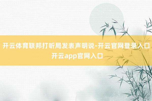 开云体育联邦打听局发表声明说-开云官网登录入口 开云app官网入口