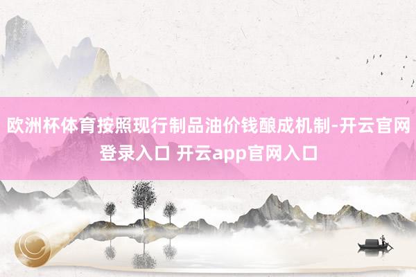 欧洲杯体育按照现行制品油价钱酿成机制-开云官网登录入口 开云app官网入口
