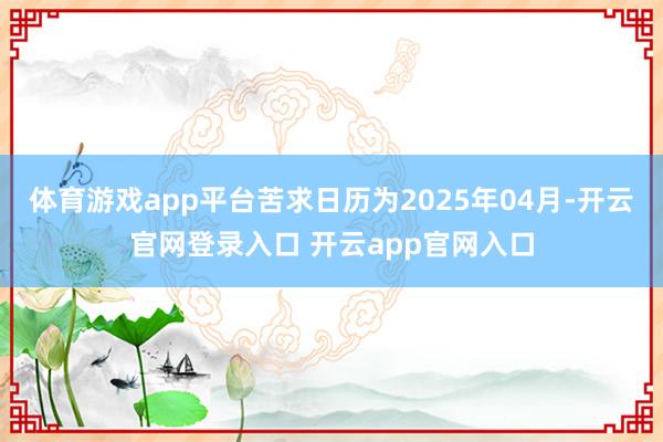 体育游戏app平台苦求日历为2025年04月-开云官网登录入口 开云app官网入口