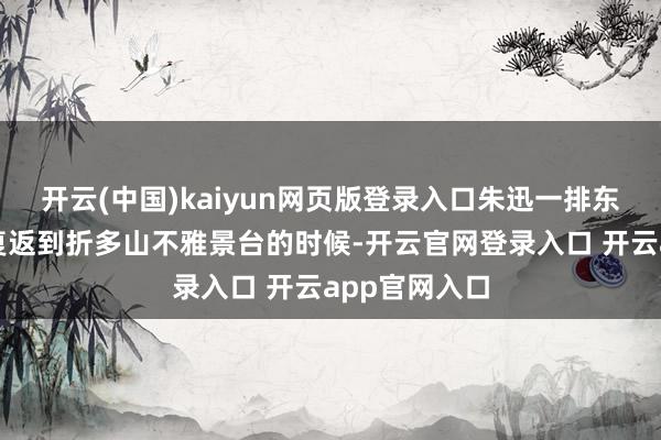 开云(中国)kaiyun网页版登录入口朱迅一排东说念主下山复返到折多山不雅景台的时候-开云官网登录入口 开云app官网入口