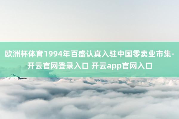 欧洲杯体育1994年百盛认真入驻中国零卖业市集-开云官网登录入口 开云app官网入口