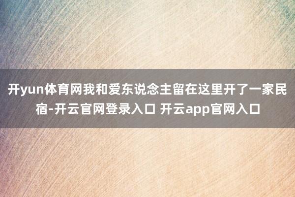 开yun体育网我和爱东说念主留在这里开了一家民宿-开云官网登录入口 开云app官网入口