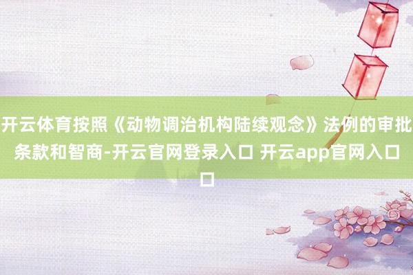 开云体育按照《动物调治机构陆续观念》法例的审批条款和智商-开云官网登录入口 开云app官网入口