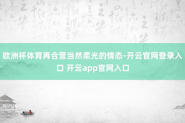 欧洲杯体育再合营当然柔光的情态-开云官网登录入口 开云app官网入口