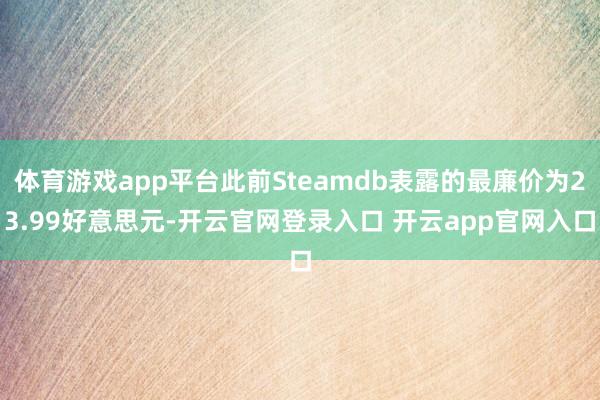 体育游戏app平台此前Steamdb表露的最廉价为23.99好意思元-开云官网登录入口 开云app官网入口
