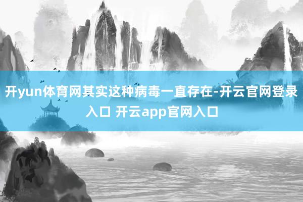 开yun体育网其实这种病毒一直存在-开云官网登录入口 开云app官网入口