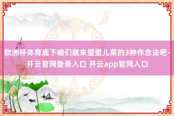 欧洲杯体育底下咱们就来望望儿菜的3种作念法吧-开云官网登录入口 开云app官网入口