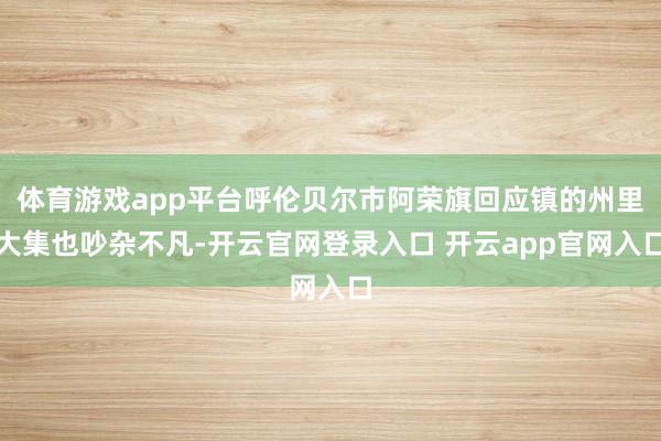 体育游戏app平台呼伦贝尔市阿荣旗回应镇的州里大集也吵杂不凡-开云官网登录入口 开云app官网入口