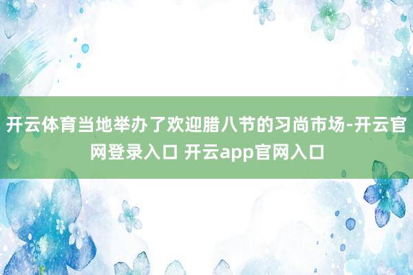 开云体育当地举办了欢迎腊八节的习尚市场-开云官网登录入口 开云app官网入口