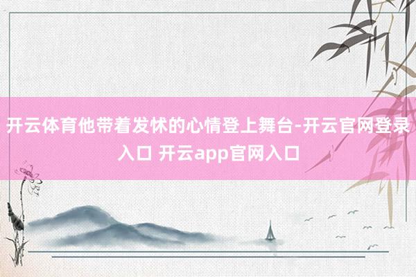 开云体育他带着发怵的心情登上舞台-开云官网登录入口 开云app官网入口