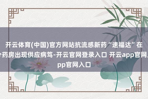 开云体育(中国)官方网站抗流感新药“速福达”在部分药房出现供应病笃-开云官网登录入口 开云app官网入口