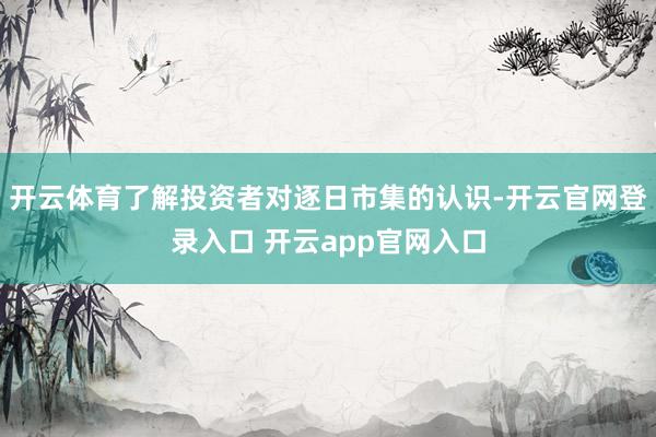 开云体育了解投资者对逐日市集的认识-开云官网登录入口 开云app官网入口