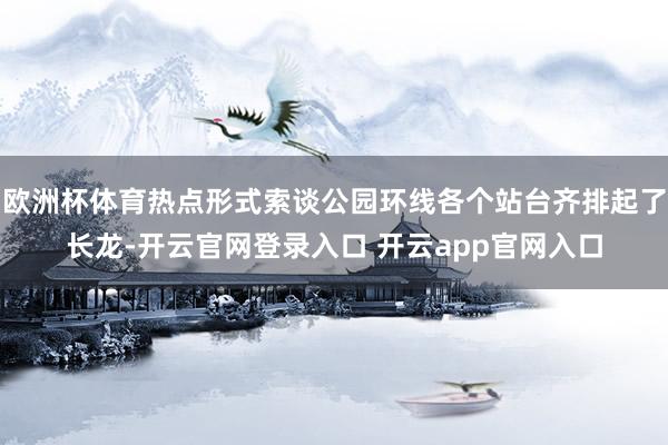 欧洲杯体育热点形式索谈公园环线各个站台齐排起了长龙-开云官网登录入口 开云app官网入口