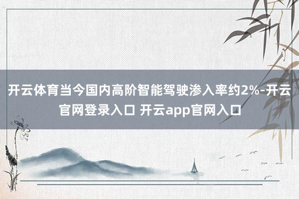 开云体育当今国内高阶智能驾驶渗入率约2%-开云官网登录入口 开云app官网入口
