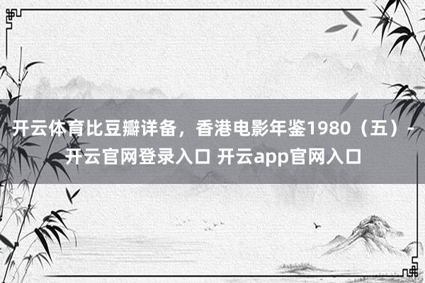 开云体育比豆瓣详备，香港电影年鉴1980（五）-开云官网登录入口 开云app官网入口