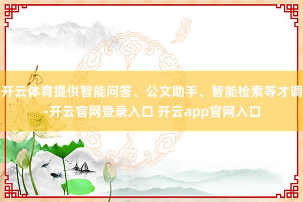 开云体育提供智能问答、公文助手、智能检索等才调-开云官网登录入口 开云app官网入口