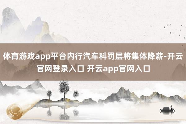 体育游戏app平台内行汽车科罚层将集体降薪-开云官网登录入口 开云app官网入口