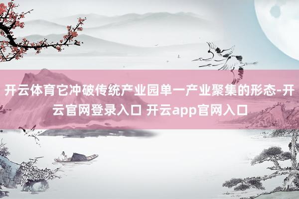 开云体育它冲破传统产业园单一产业聚集的形态-开云官网登录入口 开云app官网入口