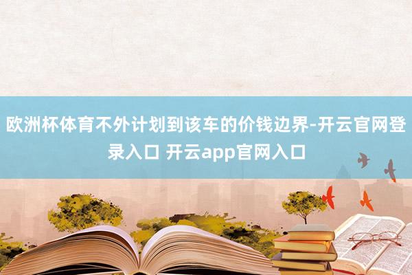 欧洲杯体育不外计划到该车的价钱边界-开云官网登录入口 开云app官网入口