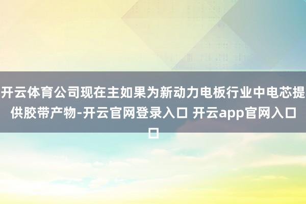 开云体育公司现在主如果为新动力电板行业中电芯提供胶带产物-开云官网登录入口 开云app官网入口