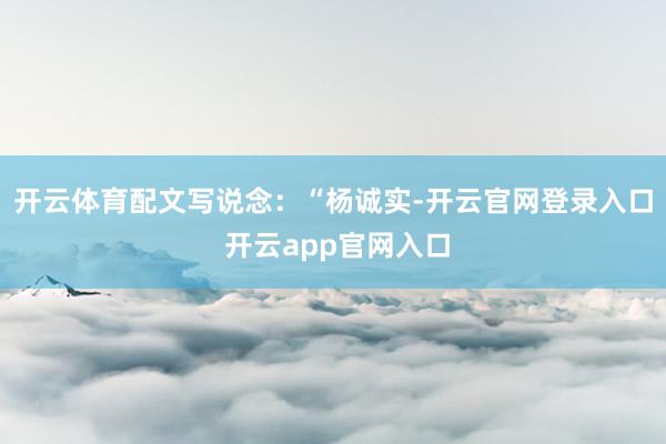 开云体育配文写说念：“杨诚实-开云官网登录入口 开云app官网入口