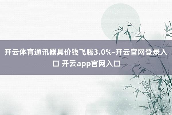开云体育通讯器具价钱飞腾3.0%-开云官网登录入口 开云app官网入口