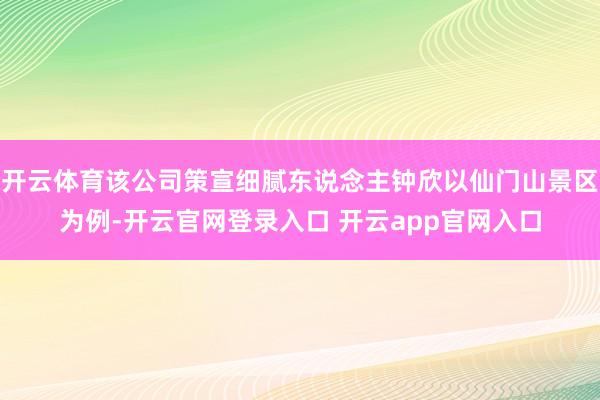 开云体育该公司策宣细腻东说念主钟欣以仙门山景区为例-开云官网登录入口 开云app官网入口