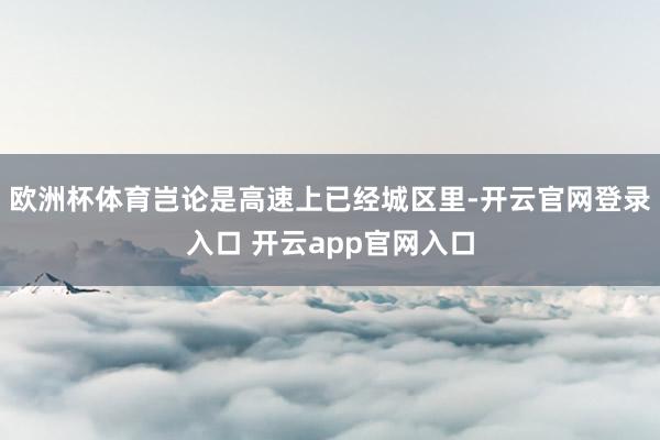 欧洲杯体育岂论是高速上已经城区里-开云官网登录入口 开云app官网入口
