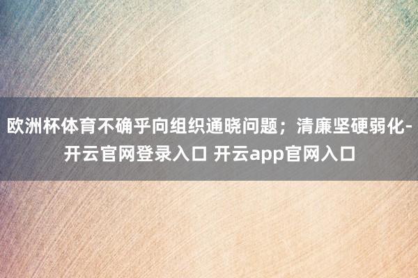欧洲杯体育不确乎向组织通晓问题；清廉坚硬弱化-开云官网登录入口 开云app官网入口