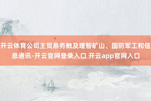 开云体育公司主贸易务触及理智矿山、国防军工和信息通讯-开云官网登录入口 开云app官网入口