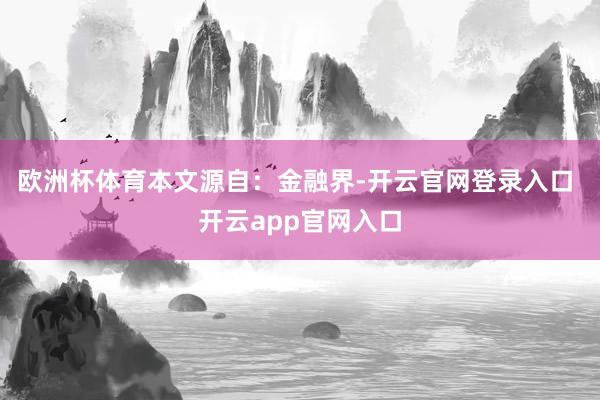 欧洲杯体育本文源自：金融界-开云官网登录入口 开云app官网入口
