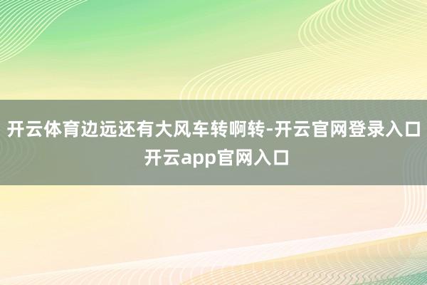 开云体育边远还有大风车转啊转-开云官网登录入口 开云app官网入口