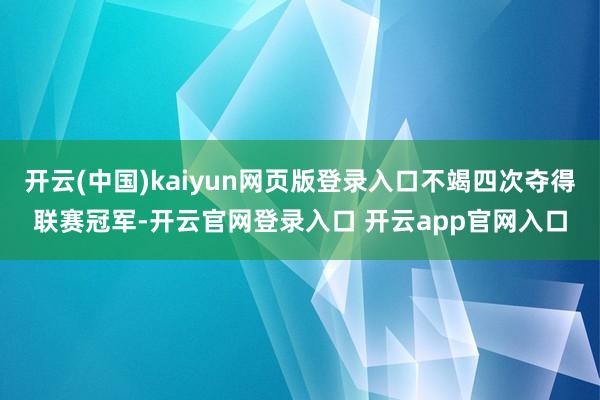 开云(中国)kaiyun网页版登录入口不竭四次夺得联赛冠军-开云官网登录入口 开云app官网入口