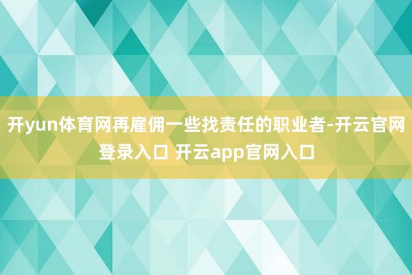 开yun体育网再雇佣一些找责任的职业者-开云官网登录入口 开云app官网入口