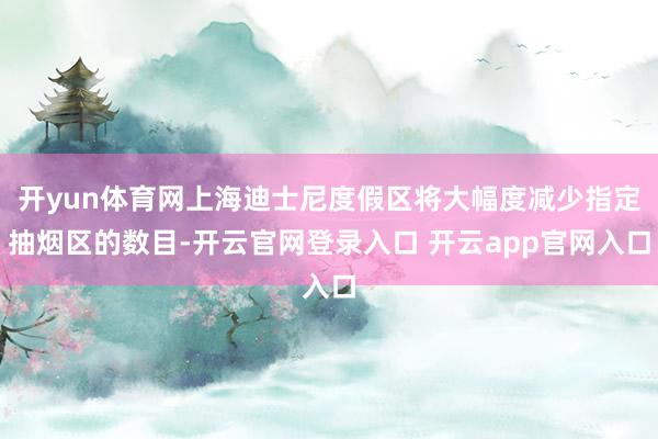 开yun体育网上海迪士尼度假区将大幅度减少指定抽烟区的数目-开云官网登录入口 开云app官网入口