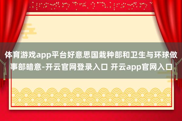 体育游戏app平台好意思国栽种部和卫生与环球做事部暗意-开云官网登录入口 开云app官网入口