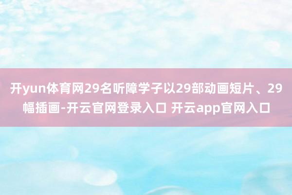 开yun体育网29名听障学子以29部动画短片、29幅插画-开云官网登录入口 开云app官网入口