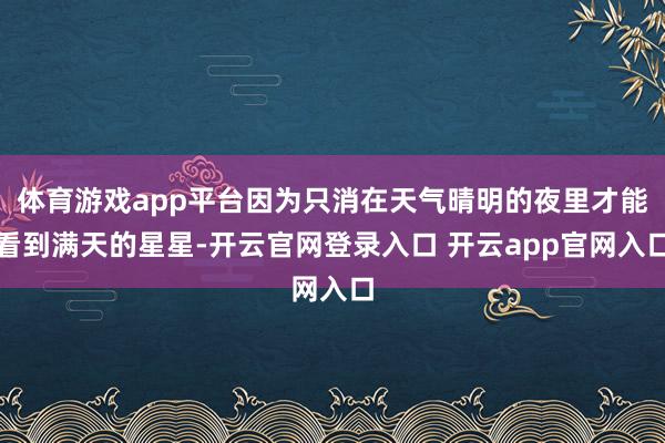 体育游戏app平台因为只消在天气晴明的夜里才能看到满天的星星-开云官网登录入口 开云app官网入口